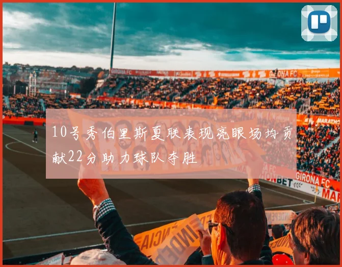 10号秀伯里斯夏联表现亮眼场均贡献22分助力球队夺胜