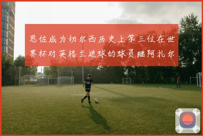 恩佐成为切尔西历史上第三位在世界杯对英格兰进球的球员继阿扎尔之后