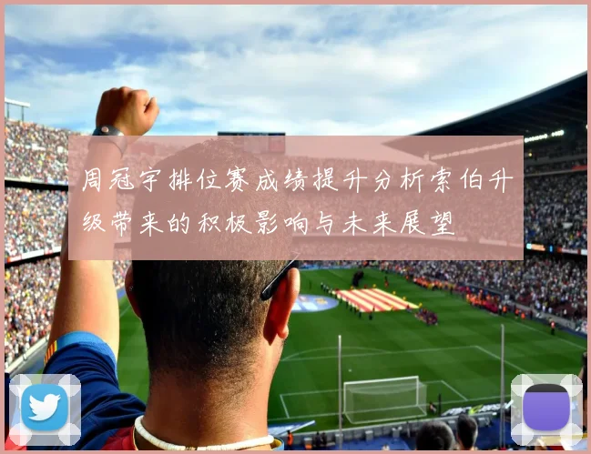周冠宇排位赛成绩提升分析索伯升级带来的积极影响与未来展望