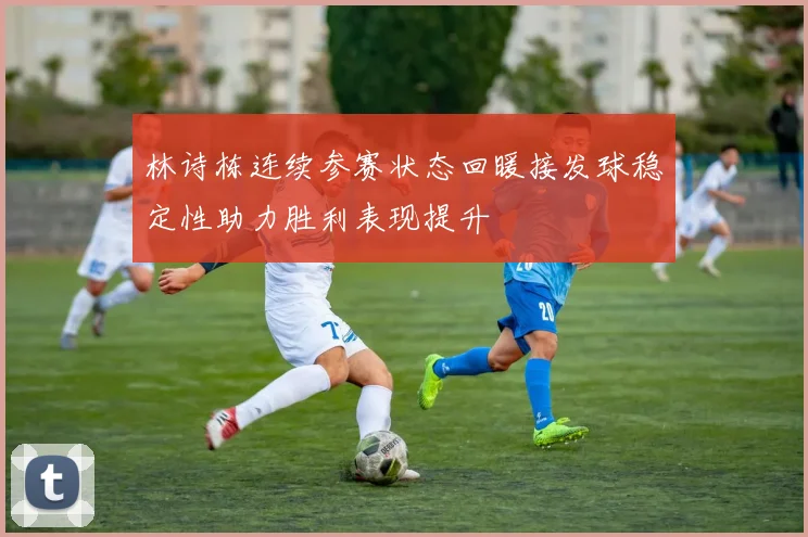 林诗栋连续参赛状态回暖接发球稳定性助力胜利表现提升
