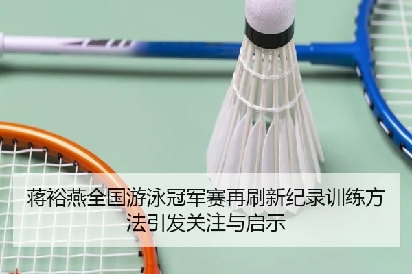 蒋裕燕全国游泳冠军赛再刷新纪录训练方法引发关注与启示