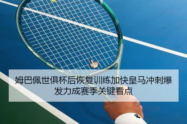 姆巴佩世俱杯后恢复训练加快皇马冲刺爆发力成赛季关键看点