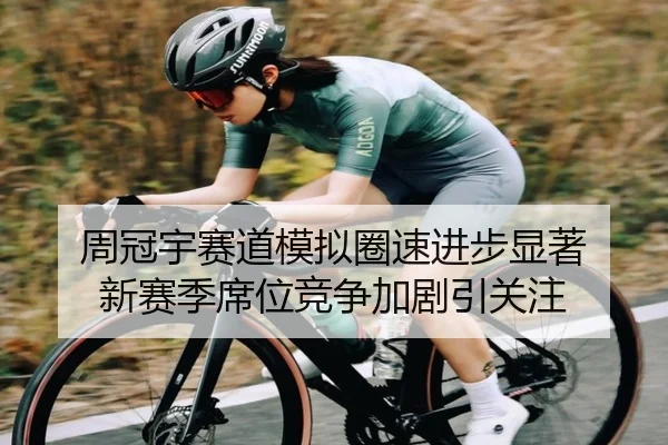 周冠宇赛道模拟圈速进步显著 新赛季席位竞争加剧引关注