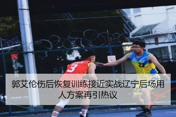 郭艾伦伤后恢复训练接近实战辽宁后场用人方案再引热议