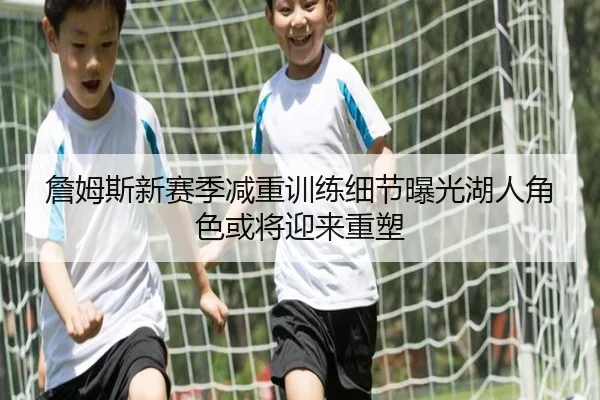 詹姆斯新赛季减重训练细节曝光湖人角色或将迎来重塑