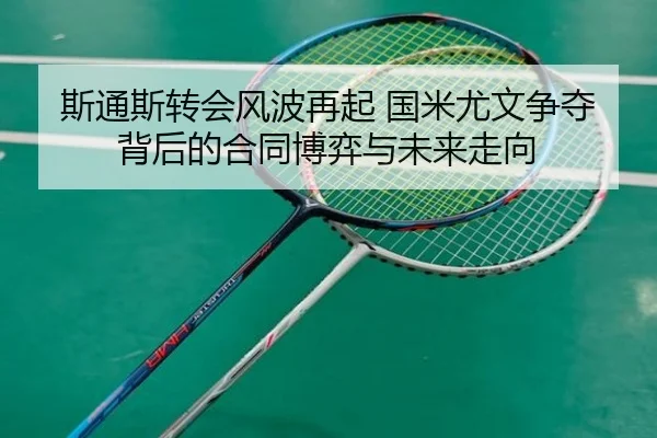 斯通斯转会风波再起 国米尤文争夺背后的合同博弈与未来走向