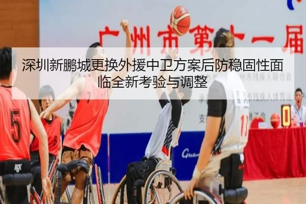 深圳新鹏城更换外援中卫方案后防稳固性面临全新考验与调整