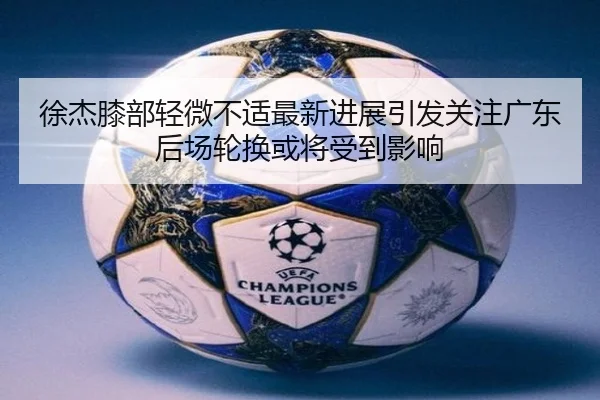 徐杰膝部轻微不适最新进展引发关注广东后场轮换或将受到影响