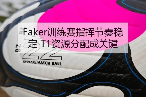 Faker训练赛指挥节奏稳定 T1资源分配成关键
