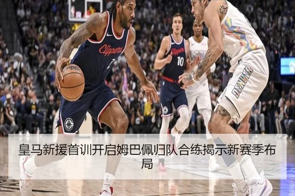 皇马新援首训开启姆巴佩归队合练揭示新赛季布局