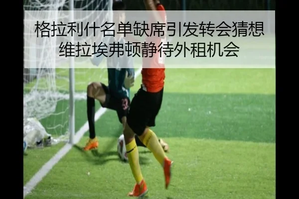 格拉利什名单缺席引发转会猜想 维拉埃弗顿静待外租机会