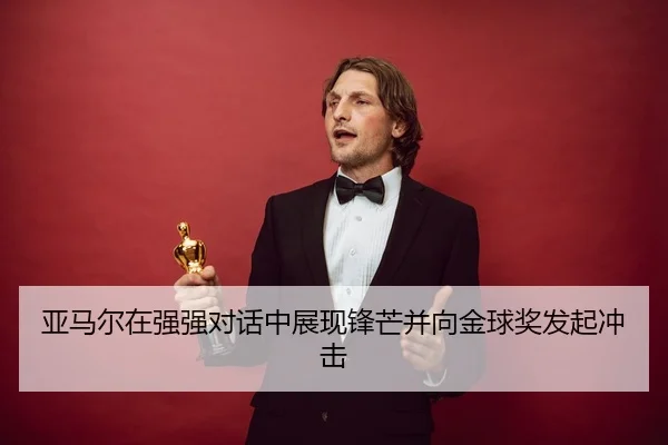 亚马尔在强强对话中展现锋芒并向金球奖发起冲击